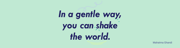 In a gentle way, you can shake the world. Ghandi.
